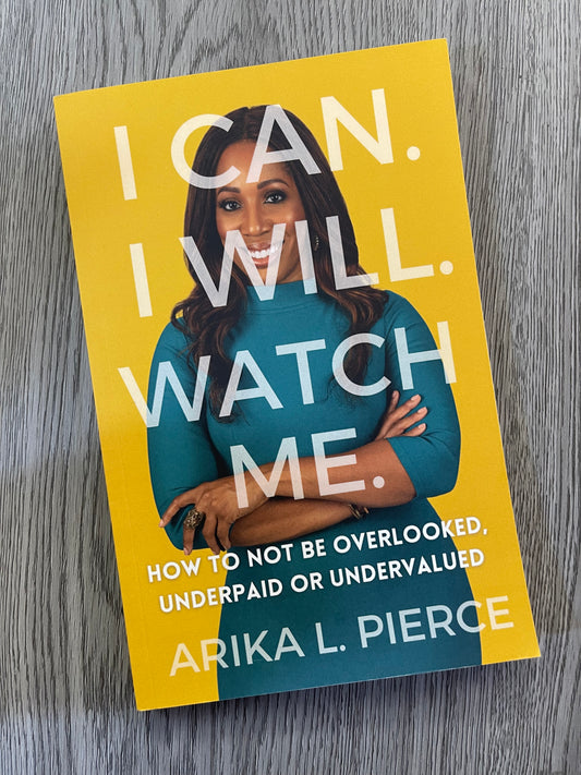 I CAN. I WILL. WATCH ME.: How to Not Be Overlooked, Underpaid or Undervalued by Arika L. Pierce